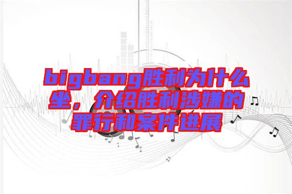 bigbang勝利為什么坐，介紹勝利涉嫌的罪行和案件進(jìn)展