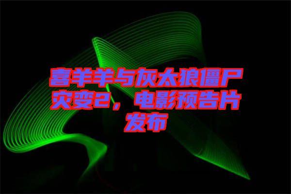 喜羊羊與灰太狼僵尸災變2，電影預告片發(fā)布