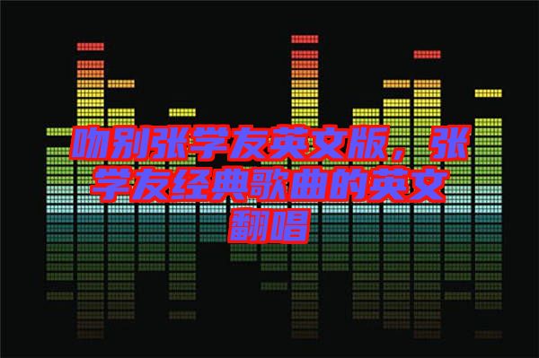 吻別張學友英文版，張學友經(jīng)典歌曲的英文翻唱