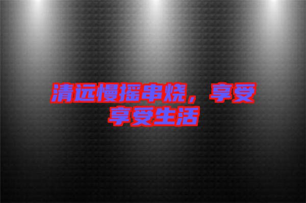 清遠慢搖串燒，享受享受生活