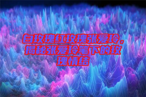 白玫瑰紅玫瑰張愛(ài)玲，揭秘張愛(ài)玲筆下的玫瑰情結(jié)