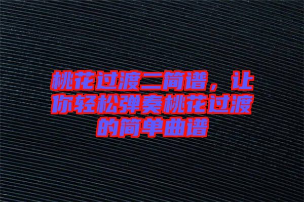 桃花過(guò)渡二簡(jiǎn)譜，讓你輕松彈奏桃花過(guò)渡的簡(jiǎn)單曲譜