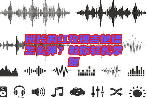 班長(zhǎng)的紅玫瑰吉他譜怎么彈？教你輕松掌握