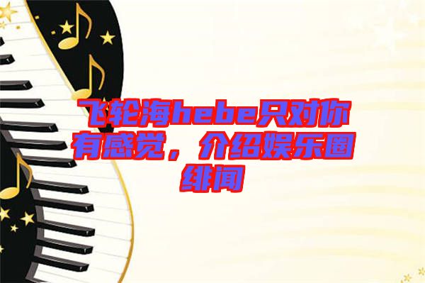 飛輪海hebe只對你有感覺，介紹娛樂圈緋聞