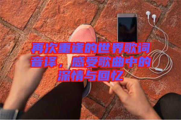 再次重逢的世界歌詞音譯，感受歌曲中的深情與回憶