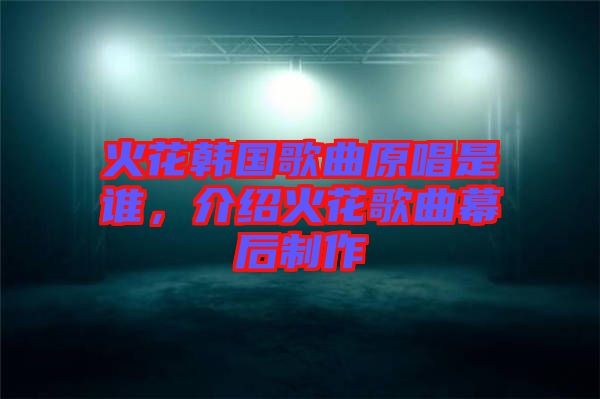 火花韓國(guó)歌曲原唱是誰(shuí)，介紹火花歌曲幕后制作