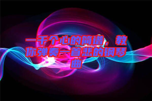 一千個心的簡譜，教你彈奏一首悲的鋼琴曲