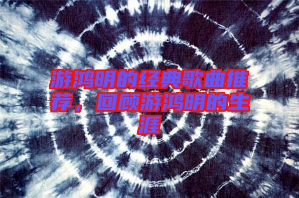 游鴻明的經(jīng)典歌曲推薦，回顧游鴻明的生涯
