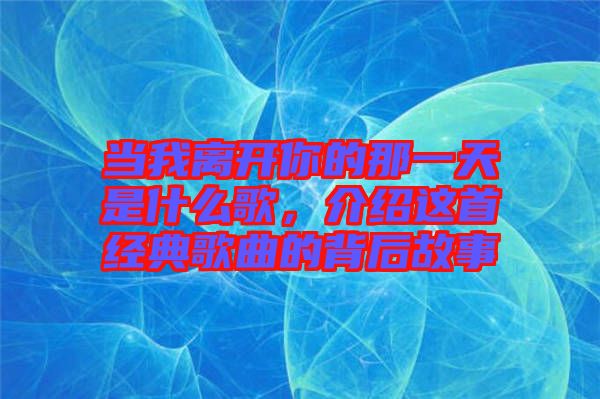 當(dāng)我離開(kāi)你的那一天是什么歌，介紹這首經(jīng)典歌曲的背后故事