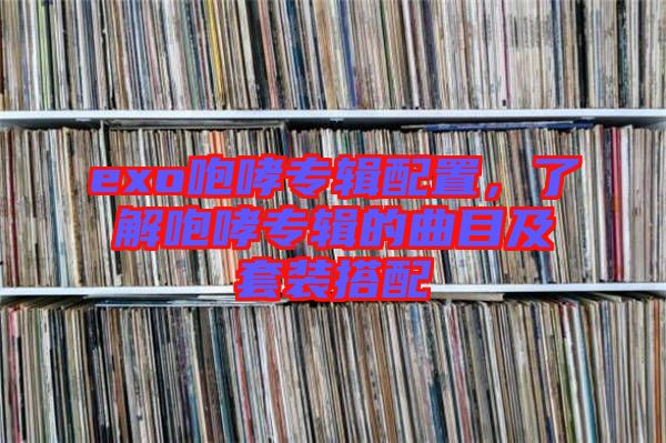 exo咆哮專輯配置，了解咆哮專輯的曲目及套裝搭配