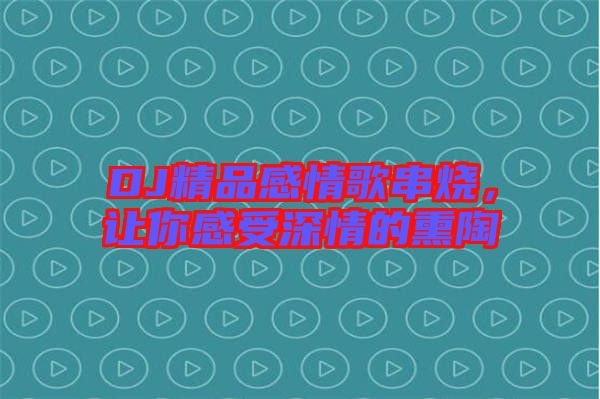 DJ精品感情歌串燒，讓你感受深情的熏陶