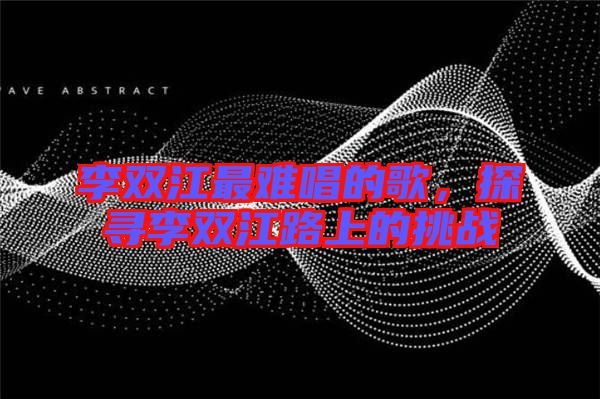 李雙江最難唱的歌，探尋李雙江路上的挑戰(zhàn)