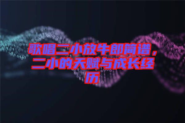 歌唱二小放牛郎簡(jiǎn)譜，二小的天賦與成長(zhǎng)經(jīng)歷