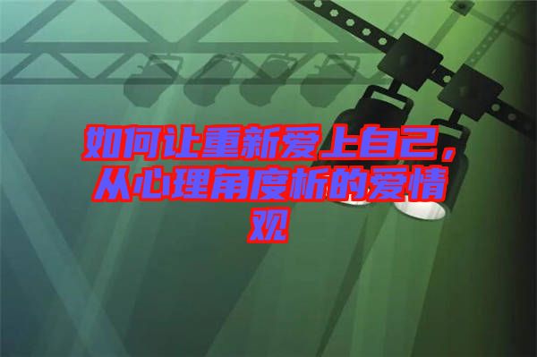 如何讓重新愛(ài)上自己，從心理角度析的愛(ài)情觀