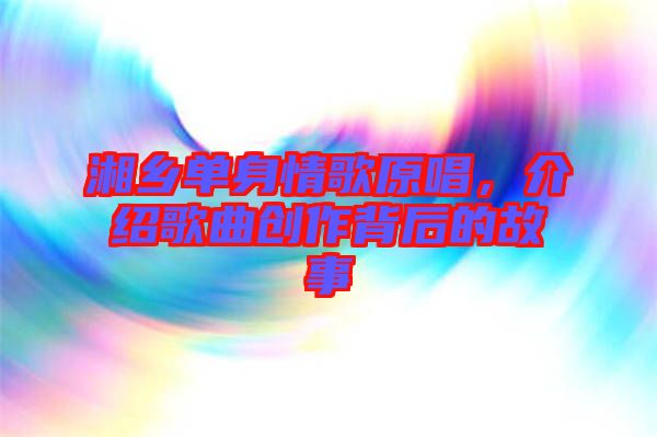 湘鄉(xiāng)單身情歌原唱，介紹歌曲創(chuàng)作背后的故事