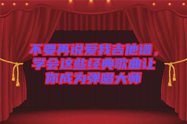不要再說愛我吉他譜，學(xué)會(huì)這些經(jīng)典歌曲讓你成為彈唱大師