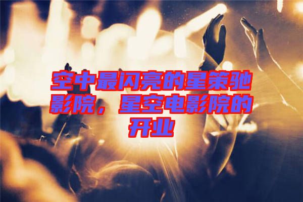 空中最閃亮的星策馳影院，星空電影院的開業(yè)