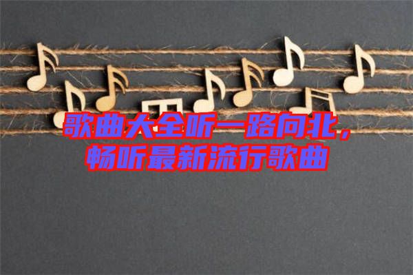 歌曲大全聽一路向北，暢聽最新流行歌曲
