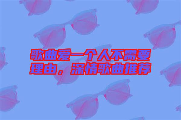 歌曲愛一個人不需要理由，深情歌曲推薦
