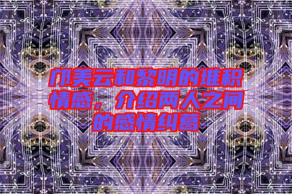 鄺美云和黎明的堆積情感，介紹兩人之間的感情糾葛