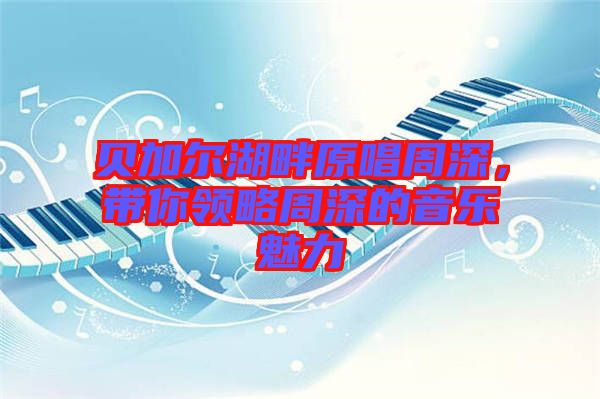 貝加爾湖畔原唱周深，帶你領(lǐng)略周深的音樂魅力