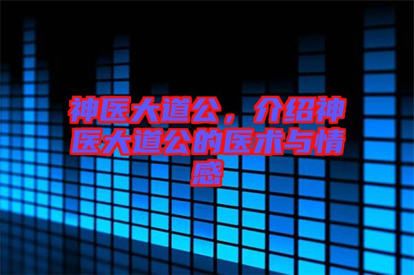神醫(yī)大道公，介紹神醫(yī)大道公的醫(yī)術(shù)與情感