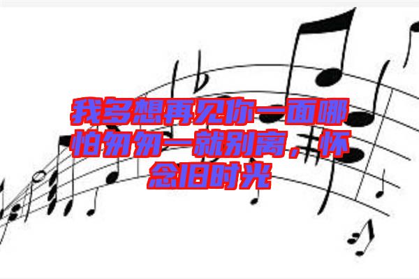 我多想再見你一面哪怕匆匆一就別離，懷念舊時光