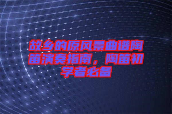 故鄉(xiāng)的原風(fēng)景曲譜陶笛演奏指南，陶笛初學(xué)者必備