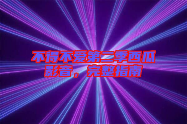 不得不愛第二季西瓜影音，完整指南