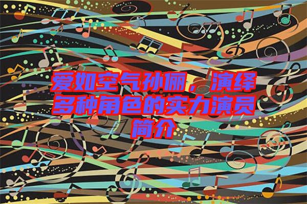 愛如空氣孫儷，演繹多種角色的實(shí)力演員簡(jiǎn)介