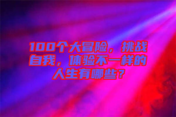 100個(gè)大冒險(xiǎn)，挑戰(zhàn)自我，體驗(yàn)不一樣的人生有哪些？
