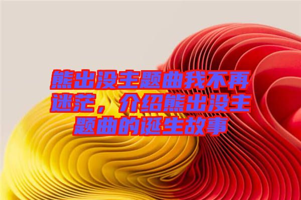 熊出沒主題曲我不再迷茫，介紹熊出沒主題曲的誕生故事