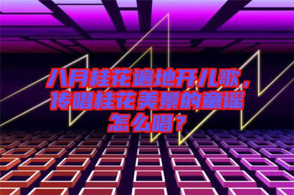 八月桂花遍地開(kāi)兒歌，傳唱桂花美景的童謠怎么唱？