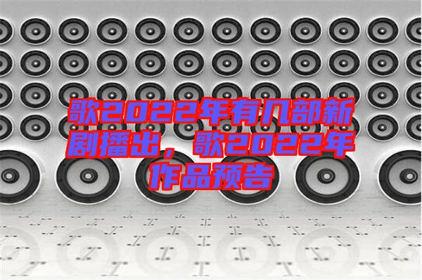 歌2022年有幾部新劇播出，歌2022年作品預(yù)告