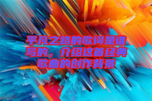 平凡之路的歌詞是誰(shuí)寫(xiě)的，介紹這首經(jīng)典歌曲的創(chuàng)作背景