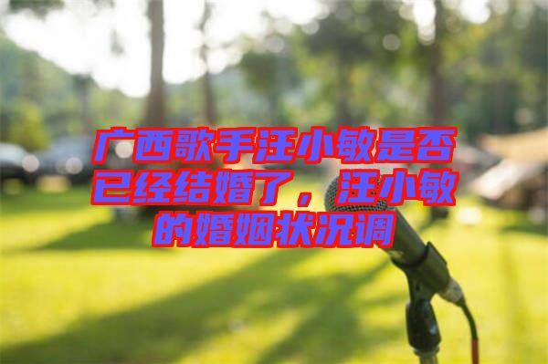 廣西歌手汪小敏是否已經(jīng)結(jié)婚了，汪小敏的婚姻狀況調(diào)