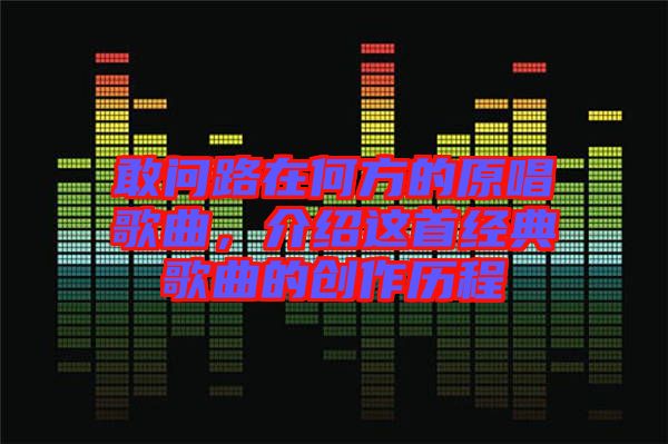 敢問(wèn)路在何方的原唱歌曲，介紹這首經(jīng)典歌曲的創(chuàng)作歷程