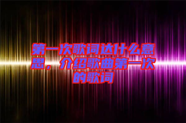 第一次歌詞達(dá)什么意思，介紹歌曲第一次的歌詞