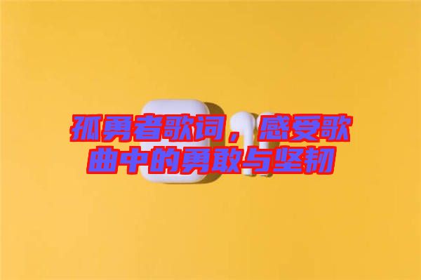 孤勇者歌詞，感受歌曲中的勇敢與堅韌