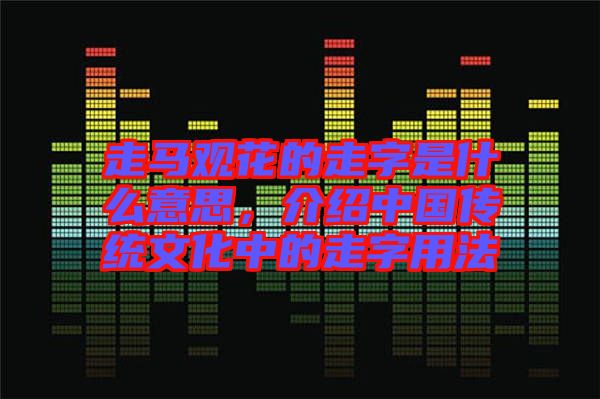 走馬觀花的走字是什么意思，介紹中國傳統(tǒng)文化中的走字用法
