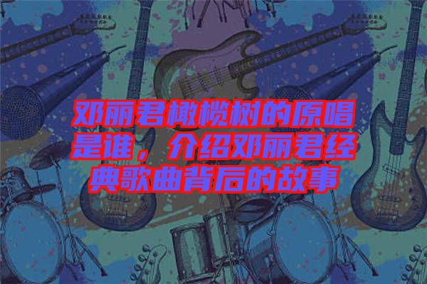 鄧麗君橄欖樹的原唱是誰，介紹鄧麗君經(jīng)典歌曲背后的故事