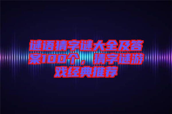 謎語(yǔ)猜字謎大全及答案100個(gè)，猜字謎游戲經(jīng)典推薦
