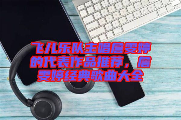飛兒樂隊(duì)主唱詹雯婷的代表作品推薦，詹雯婷經(jīng)典歌曲大全