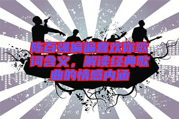 陳百?gòu)?qiáng)偏偏喜歡你歌詞含義，解讀經(jīng)典歌曲的情感內(nèi)涵