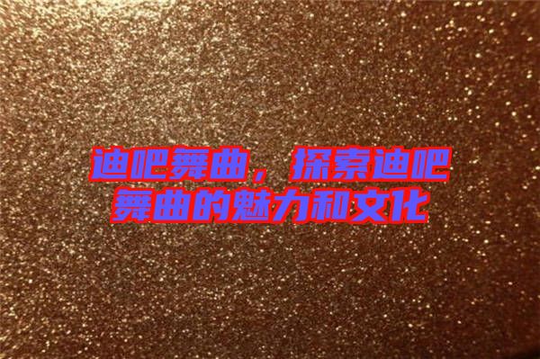 迪吧舞曲，探索迪吧舞曲的魅力和文化