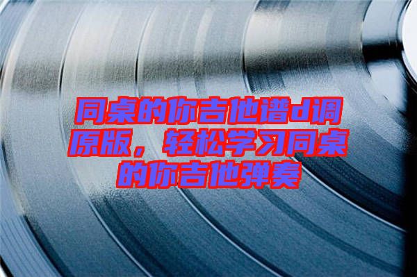 同桌的你吉他譜d調(diào)原版，輕松學(xué)習(xí)同桌的你吉他彈奏