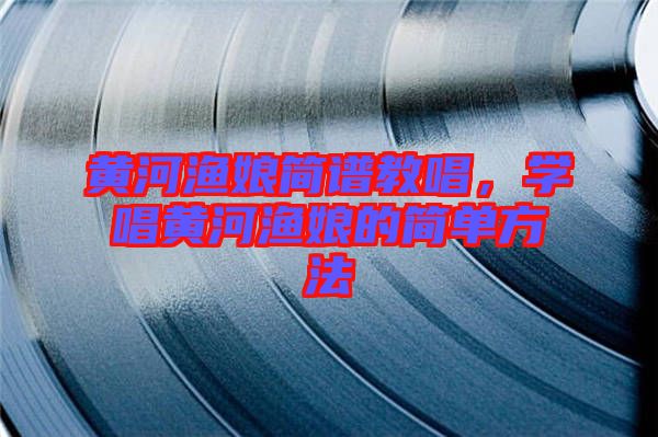 黃河漁娘簡譜教唱，學唱黃河漁娘的簡單方法