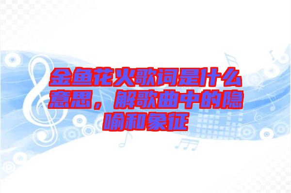 金魚(yú)花火歌詞是什么意思，解歌曲中的隱喻和象征