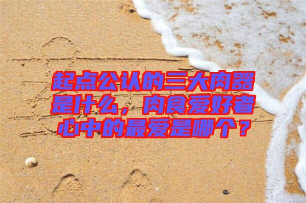 起點(diǎn)公認(rèn)的三大肉器是什么，肉食愛好者心中的最愛是哪個(gè)？