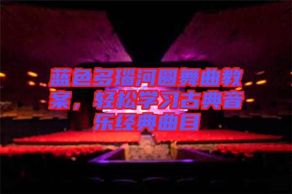 藍色多瑙河圓舞曲教案，輕松學習古典音樂經典曲目